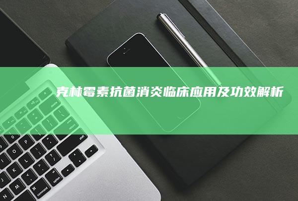 克林霉素：抗菌消炎 临床应用及功效解析