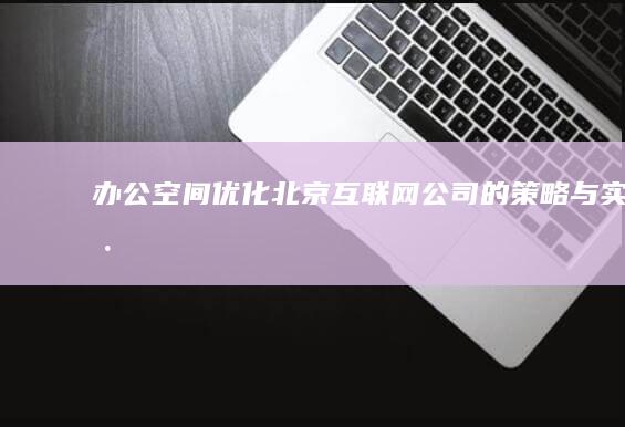 办公空间优化：北京互联网公司的策略与实践